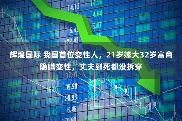 辉煌国际 我国首位变性人，21岁嫁大32岁富商隐瞒变性，丈夫到死都没拆穿