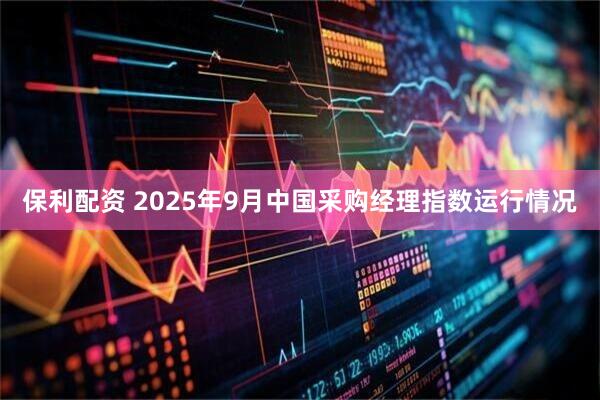 保利配资 2025年9月中国采购经理指数运行情况