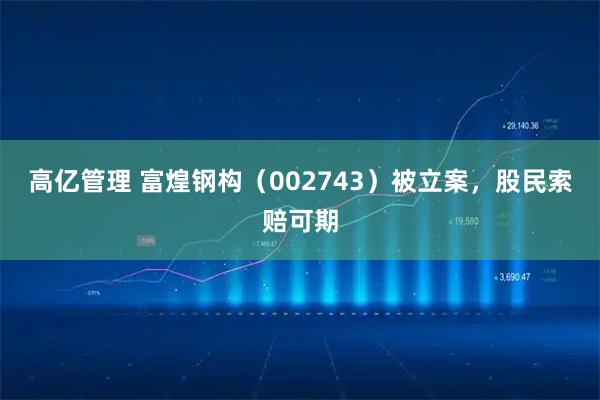 高亿管理 富煌钢构（002743）被立案，股民索赔可期