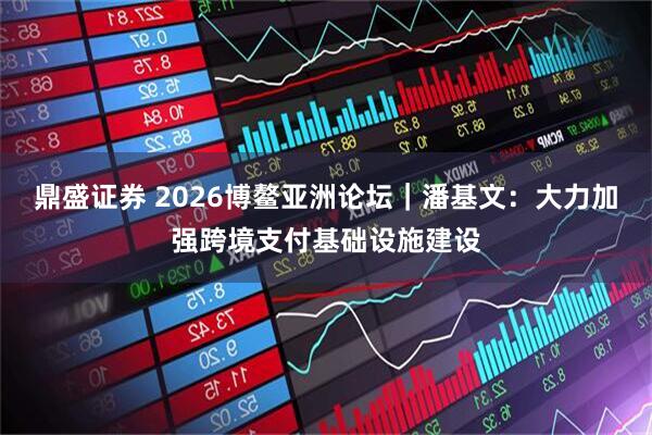 鼎盛证券 2026博鳌亚洲论坛｜潘基文：大力加强跨境支付基础设施建设