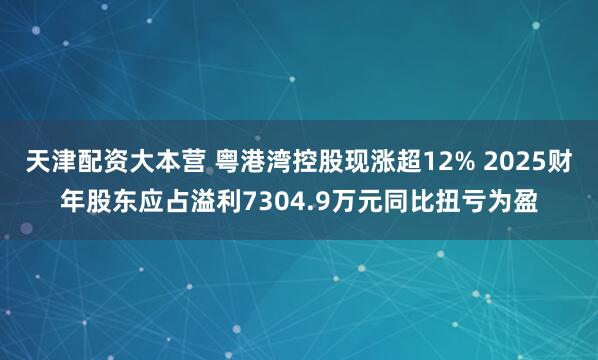 天津配资大本营 粤港湾控股现涨超12% 2025财年股东应占溢利7304.9万元同比扭亏为盈