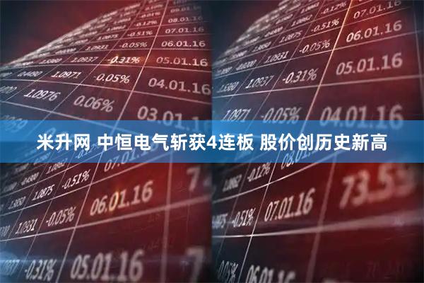 米升网 中恒电气斩获4连板 股价创历史新高