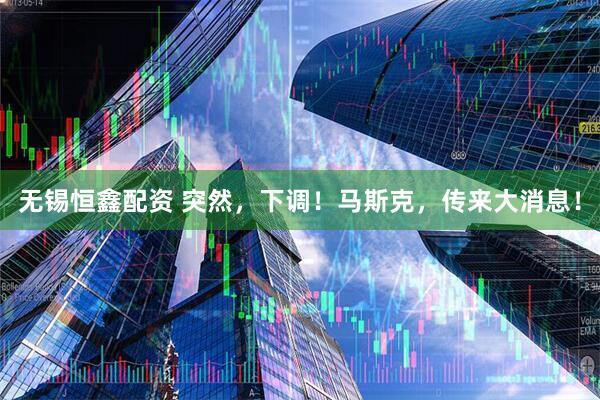 无锡恒鑫配资 突然，下调！马斯克，传来大消息！