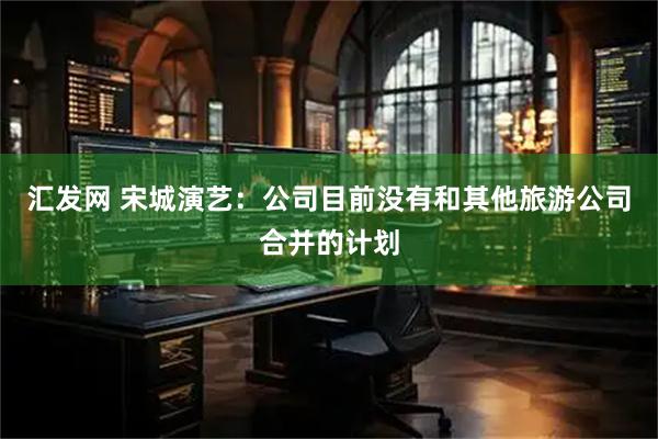 汇发网 宋城演艺：公司目前没有和其他旅游公司合并的计划