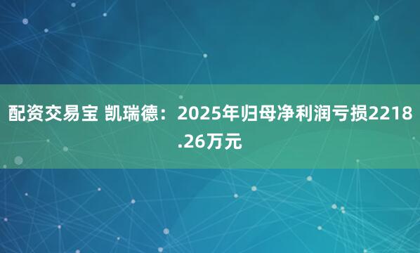 配资交易宝 凯瑞德：2025年归母净利润亏损2218.26万元