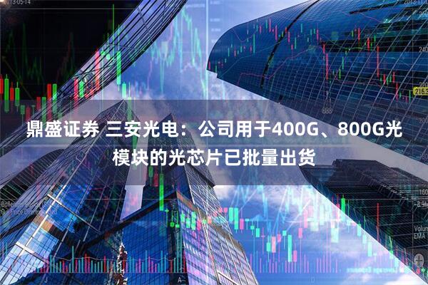 鼎盛证券 三安光电：公司用于400G、800G光模块的光芯片已批量出货